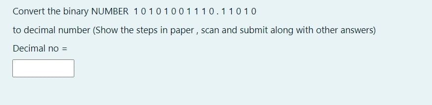 Convert the binary NUMBER 1 0 101001110.110 10
to decimal number (Show the steps in paper, scan and submit along with other answers)
Decimal no =
