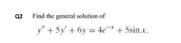 Q2 Find the general solution of
y" + 5y' + 6y = 4e* + 5sin x.
