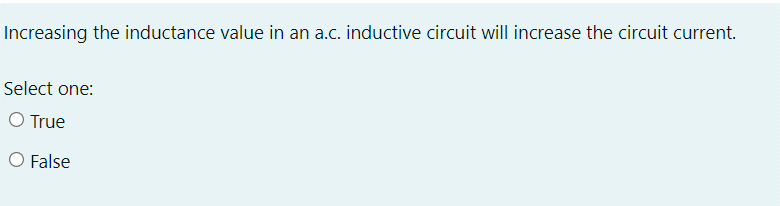 Increasing the inductance value in an a.c. inductive circuit will increase the circuit current.
Select one:
O True
O False
