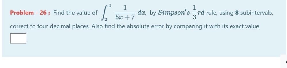 Problem - 26: Find the value of
da, by Simpson's rd rule, using 8 subintervals,
5x +
correct to four decimal places. Also find the absolute error by comparing it with its exact value.
