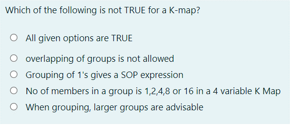 Which of the following is not TRUE for a K-map?
O All given options are TRUE
O overlapping of groups is not allowed
O Grouping of 1's gives a SOP expression
No of members in a group is 1,2,4,8 or 16 in a 4 variable K Map
O When grouping, larger groups are advisable
