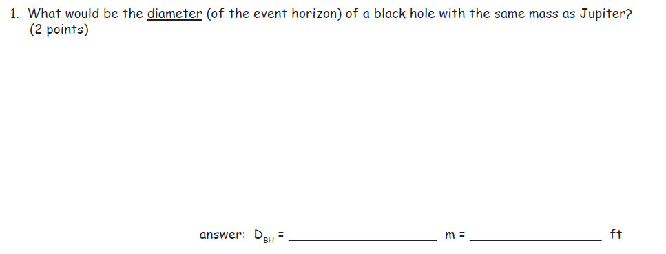 1. What would be the diameter (of the event horizon) of a black hole with the same mass as Jupiter?
(2 points)
answer: D
BH
ft
m =
