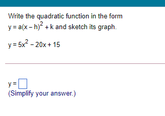 Write the quadratic function in the form
y = a(x - h) + k and sketch its graph.
y= 5x2 - 20x+ 15
(Simplify your answer.)
