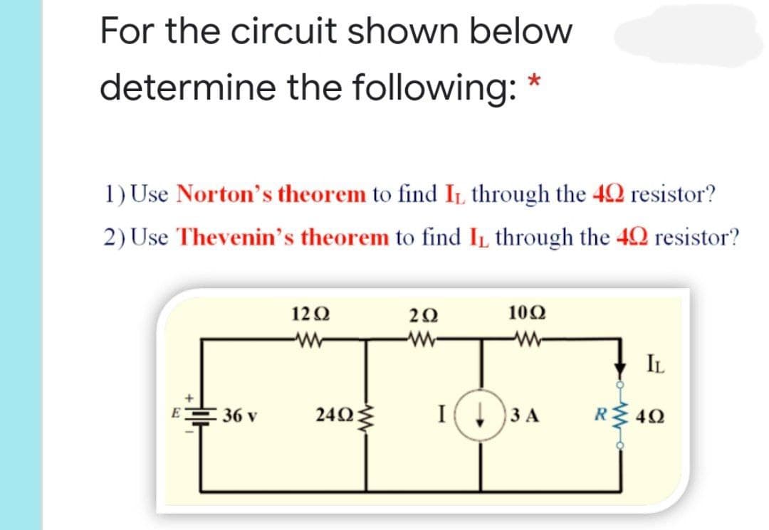 For the circuit shown below
determine the following: *
1) Use Norton's theorem to find It, through the 42 resistor?
2) Use Thevenin's theorem to find IL through the 42 resistor?
120
20
100
w-
IL
36 v
240
I( )3 A
R 40
E
