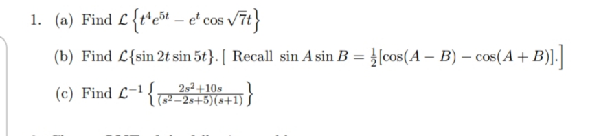 1. (a) Find L {t*et – e' cos /7t}
COS
(b) Find L{sin 2t sin 5t}. [ Recall sin A sin B = }[cos(A – B) – cos(A + B)].
(c) Find L-1 {
2s2+10s
(s² –2s+5)(s+1) S
