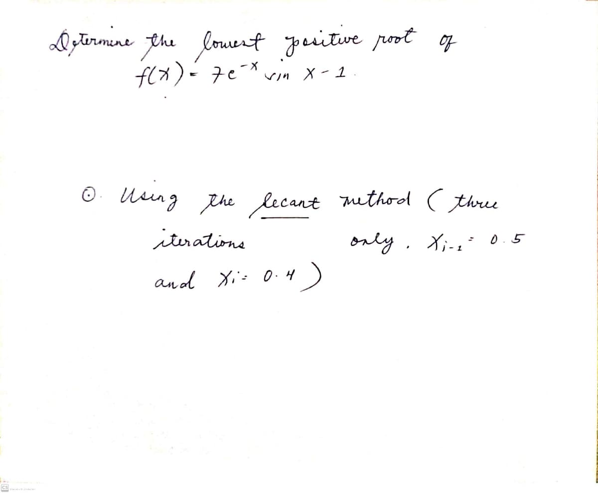 Dztirmne the louent yeuitive poot of
f(x)- 7e-* vin X - 1
O Uing the lecant muthool ( three
iterations
only. Xi-z- 0.5
and Xi: 0.4)
(cs
