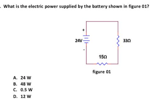 . What is the electric power supplied by the battery shown in figure 01?
A. 24 W
B. 48 W
C. 0.5 W
D. 12 W
24V
150
figure 01
330