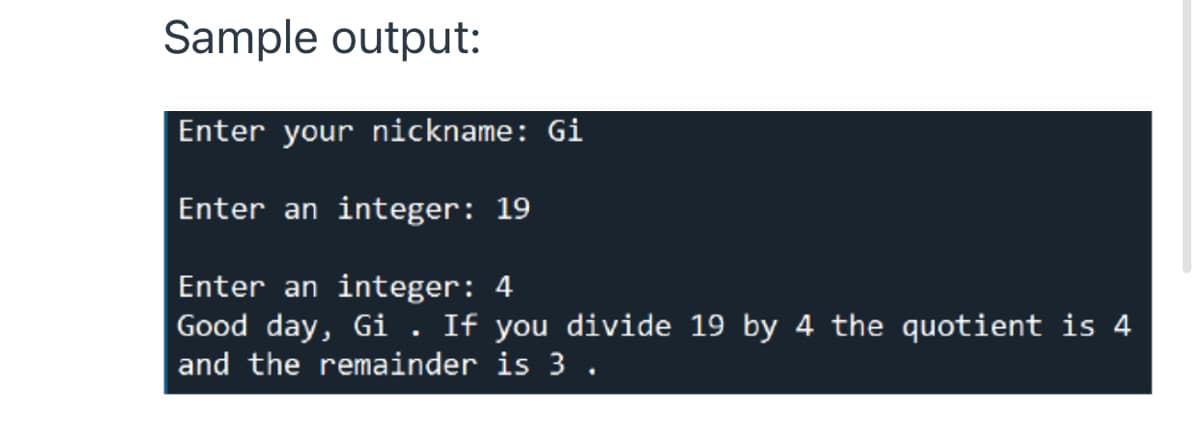 Sample output:
Enter your nickname: Gi
Enter an integer: 19
Enter an integer: 4
Good day, Gi. If you divide 19 by 4 the quotient is 4
and the remainder is 3 .
