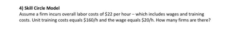 4) Skill Circle Model
Assume a firm incurs overall labor costs of $22 per hour- which includes wages and training
costs. Unit training costs equals $160/h and the wage equals $20/h. How many firms are there?
