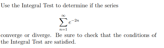 Use the Integral Test to determine if the series
-2n
n=1
converge or diverge. Be sure to check that the conditions of
the Integral Test are satisfied.
