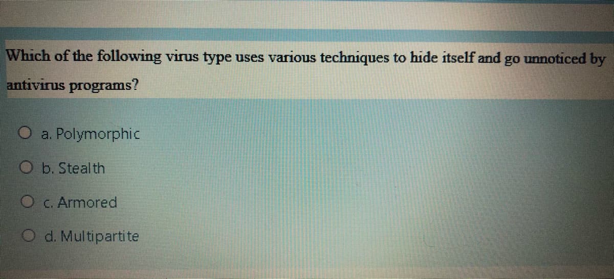 Which of the following virus type uses various techniques to hide itself and
go
unnoticed by
antivirus programs?
O a. Polymorphic
O b. Steal th
O C. Armored
O d. Multipartite
