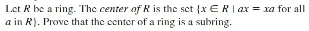 Let R be a ring. The center of R is the set {x E R | ax = xa for all
a in R}. Prove that the center of a ring is a subring.
