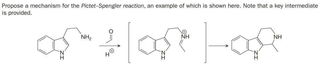Propose a mechanism for the Pictet-Spengler reaction, an example of which is shown here. Note that a key intermediate
is provided.
NH2
NH
NH
H.
