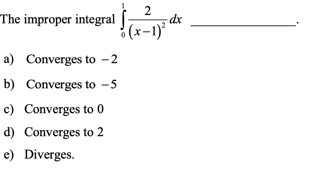 The improper integral |
(x=1)²
a) Converges to -2
b) Converges to -5
|
c) Converges to 0
d) Converges to 2
e) Diverges.
