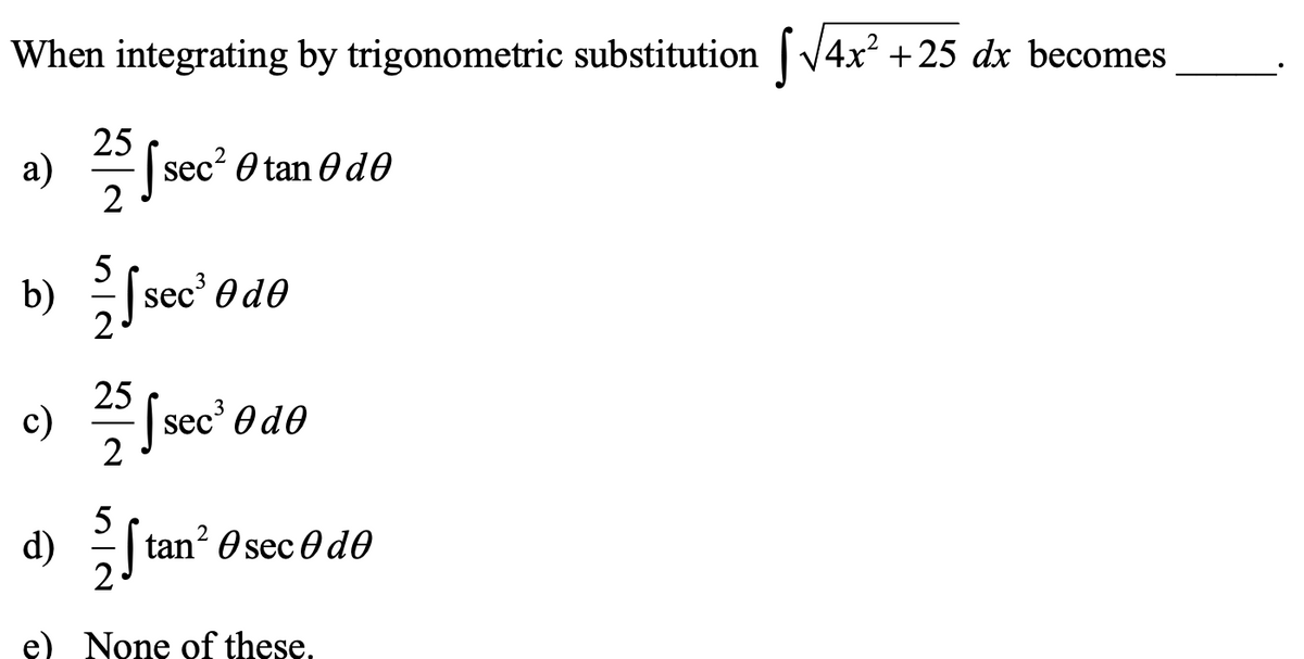 When integrating by trigonometric substitution V4x
+25 dx becomes
25
a)
2
jsec" O tan Odo
5
b) Ssec' od0
25
c) Ssec' Od0
2
d) (tan? O sec 0d0
e) None of these.
