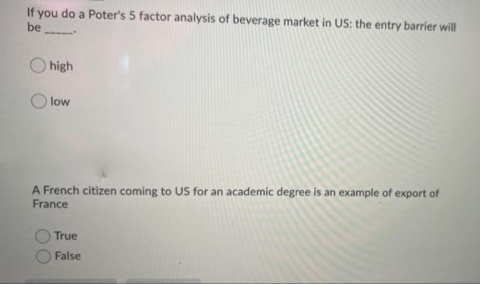 If you do a Poter's 5 factor analysis of beverage market in US: the entry barrier will
be
high
low
A French citizen coming to US for an academic degree is an example of export of
France
True
False
