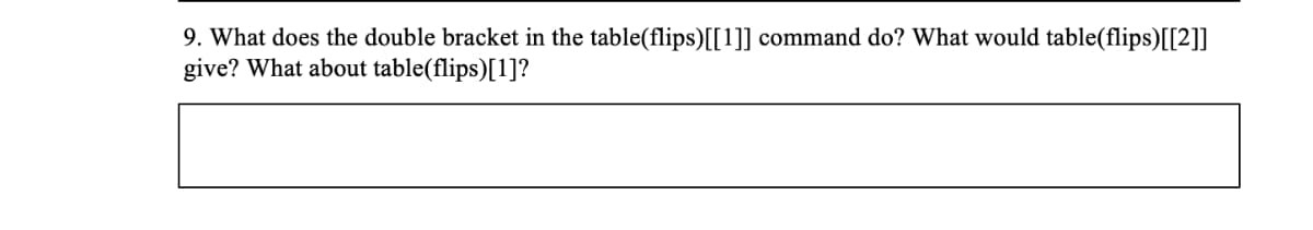9. What does the double bracket in the table(flips)[[1]] command do? What would table(flips)[[2]]
give? What about table(flips)[1]?
