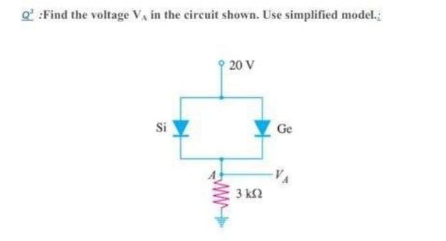 Q:Find the voltage V, in the circuit shown. Use simplified model.
Si
www.
20 V
3 ΚΩ
Ge
VA