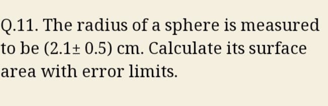 Q.11. The radius of a sphere is measured
to be (2.1± 0.5) cm. Calculate its surface
area with error limits.