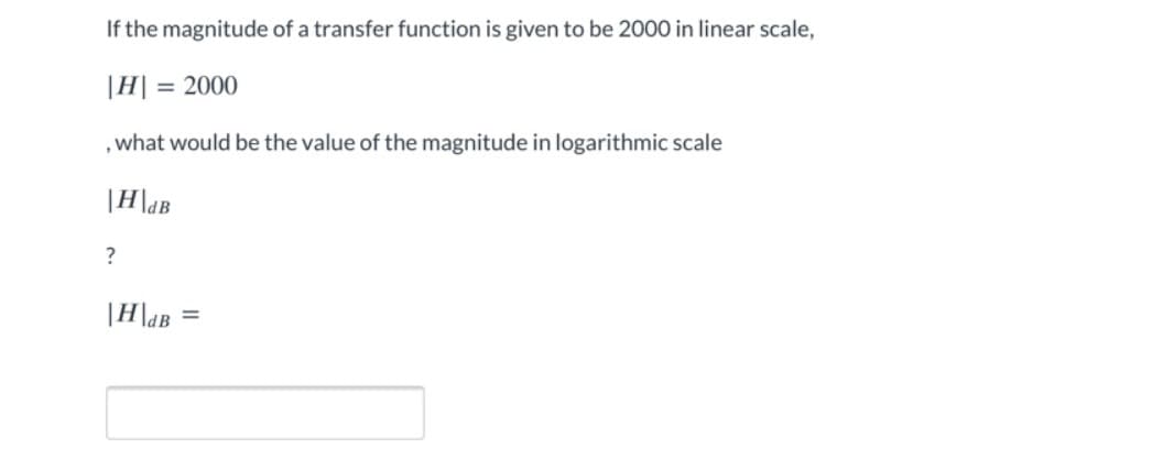 If the magnitude of a transfer function is given to be 2000 in linear scale,
|H| = 2000
, what would be the value of the magnitude in logarithmic scale
|H|dB
?
|H|dB
=