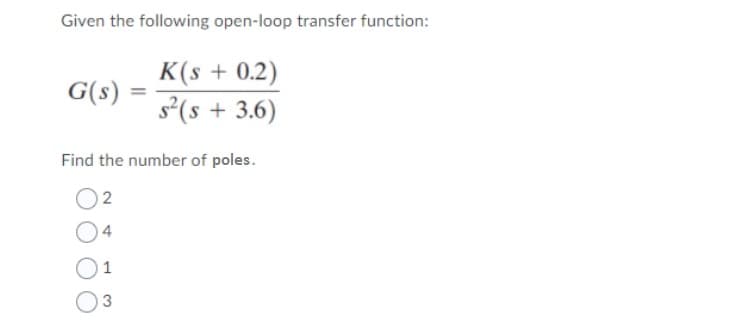 Given the following open-loop transfer function:
K(s + 0.2)
G(s) =
=
s²(s + 3.6)
Find the number of poles.
2
4
1
3