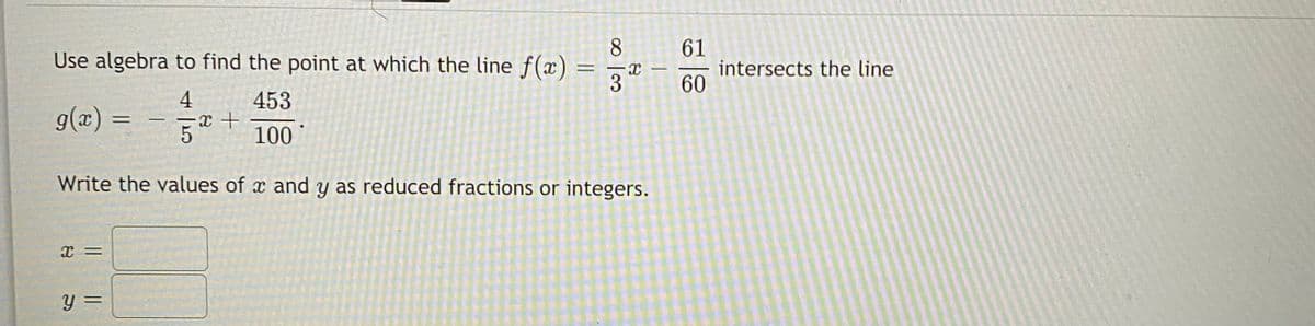 8.
Use algebra to find the point at which the line f(x)
61
intersects the line
60
%3D
4
453
100
(x)6
Write the values of x and y as reduced fractions or integers.
%3D
