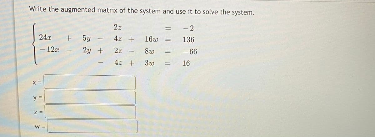 Write the augmented matrix of the system and use it to solve the system.
2z
- 2
%3D
24x
5y
4z +
16w
136
- 12x
2y +
2z
8w
- 66
4z +
3w
16
X =
y =
Z =
W =
IL I
