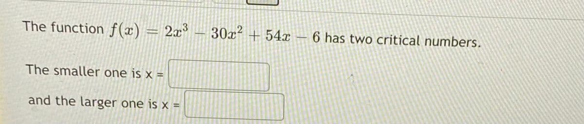 The function f(x) = 2x³
30x + 54x
6 has two critical numbers.
The smaller one is x =
and the larger one is x =
