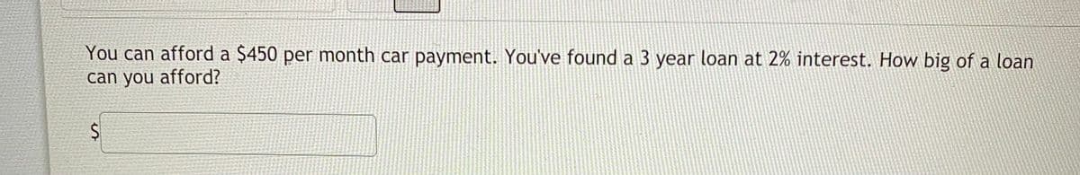You can afford a $450 per month car payment. You've found a 3 year loan at 2% interest. How big of a loan
can you afford?
%24
