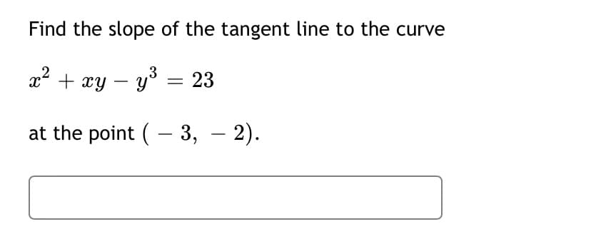 Find the slope of the tangent line to the curve
x + xy – y3 = 23
at the point (– 3, – 2).
