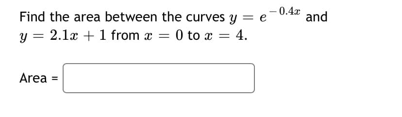 Find the area between the curves y = e
- 0.4x
and
y = 2.1x + 1 from x = 0 to x = 4.
Area =
