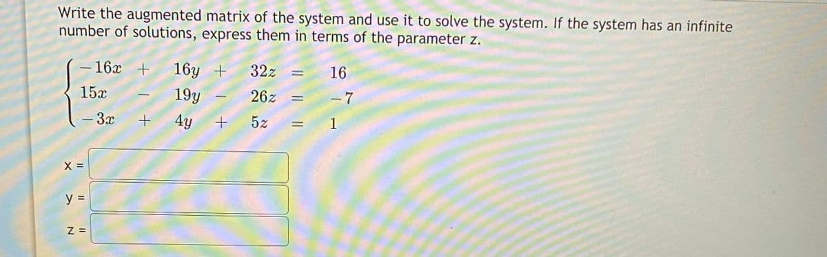 Write the augmented matrix of the system and use it to solve the system. If the system has an infinite
number of solutions, express them in terms of the parameter z.
- 16x + 16y +
32z
16
15x
19y
26z =
- 7
- 3x
4y
5z
= 1
X =
y =
Z =
> N
