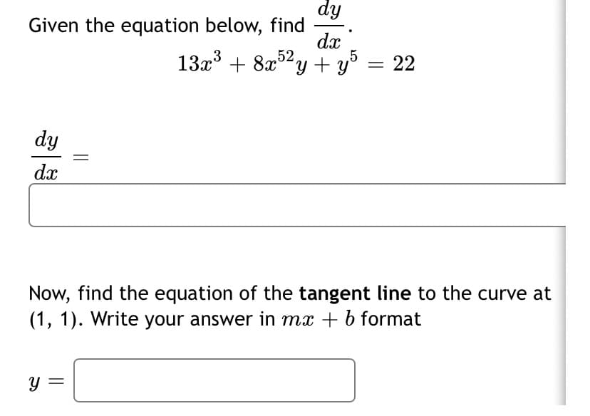 dy
Given the equation below, find
dx
13x + 8x52y + y°
22
dy
dx
Now, find the equation of the tangent line to the curve at
(1, 1). Write your answer in mx + b format
