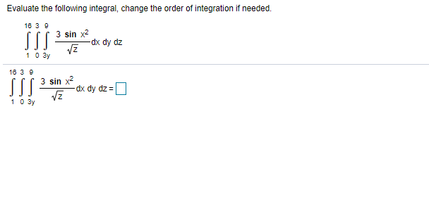 Evaluate the following integral, change the order of integration if needed.
16 3 9
3 sin x?
-dx dy dz
10 3y
18 3 9
3 sin x?
dx dy dz =
Vz
10 3y
