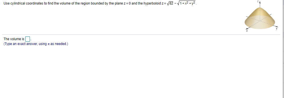 Use cylindrical coordinates to find the volume of the region bounded by the plane z=0 and the hyperboloid z= /82 - 1+x2 + y2.
The volume is
(Type an exact answer, using x as needed.)
