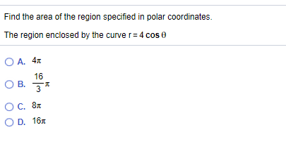 Find the area of the region specified in polar coordinates.
The region enclosed by the curve r= 4 cos e
O A. 4x
16
O B. 3*
OC. 8x
O D. 16x
