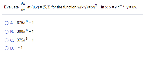 dw
Evaluate
at (u,v) = (5,3) for the function w(x,y) = xy - In x; x= eu*V, y = uv.
O A. 675e 8 - 1
O B. 300e 8 - 1
OC. 375e 8 - 1
O D. -1
