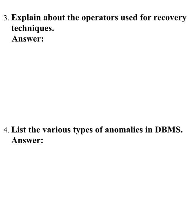 3. Explain about the operators used for recovery
techniques.
Answer:
4. List the various types of anomalies in DBMS.
Answer:
