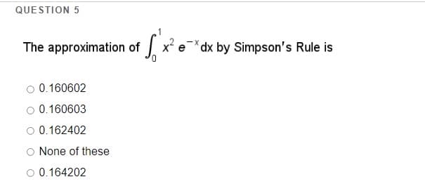 QUESTION 5
The approximation of x e*dx by Simpson's Rule is
O 0.160602
O 0.160603
0.162402
None of these
O 0.164202
