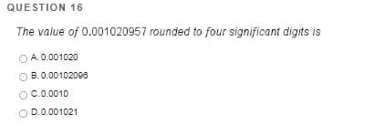 QUESTION 16
The value of 0.001020957 rounded to four significant digits is
O A.0.001020
O B.0.00102090
OC.0.0010
O D.0.001021
