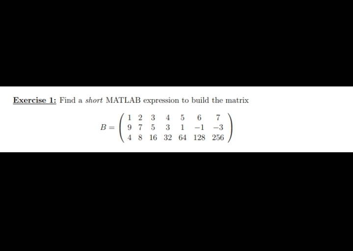 Exercise 1: Find a short MATLAB expression to build the matrix
1 2 3 4 5 6 7
97 5 3 1 -1 -3
4 8 16 32 64 128 256
B =