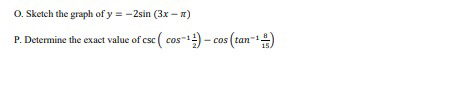O. Sketch the graph of y = -2sin (3x - a)
P. Determine the exact value of csc ( cos-1- cos (tan-)

