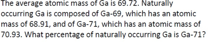The average atomic mass of Ga is 69.72. Naturally
occurring Ga is composed of Ga-69, which has an atomic
mass of 68.91, and of Ga-71, which has an atomic mass of
70.93. What percentage of naturally occurring Ga is Ga-71?
