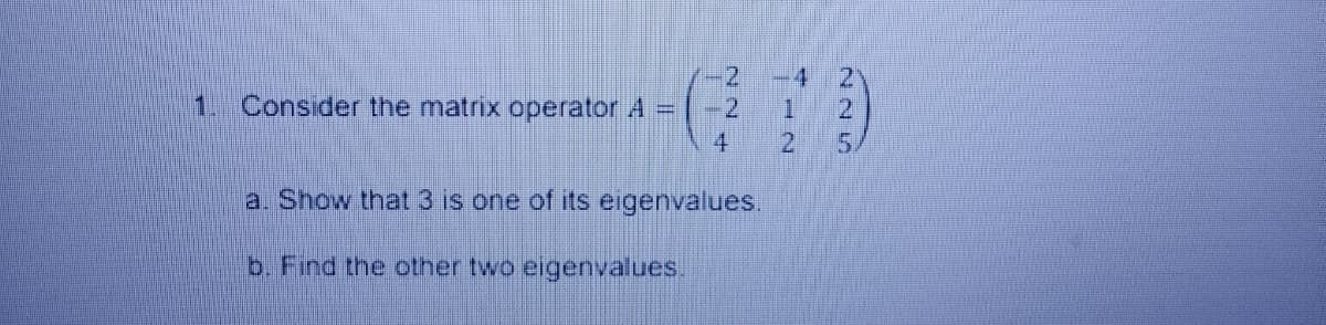 4
1. Consider the matrix operator A
-2
4
2.
a. Show that 3 is one of its eigenvalues.
b. Find the other two eigenvalues.
225
