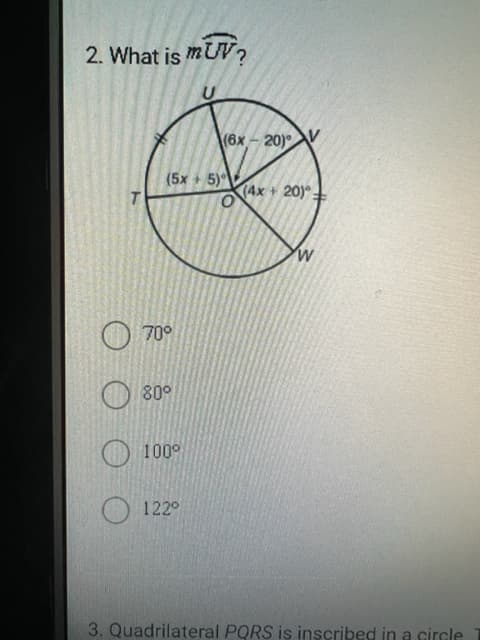 2. What is mUV?
U
T
(5x + 5)
70°
(6x-20)
O
(4x+ 20).
W
80°
100⁰
122°
3. Quadrilateral PQRS is inscribed in a circle T