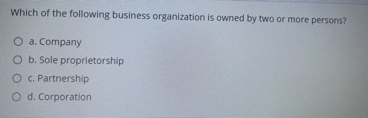 Which of the following business organization is owned by two or more persons?
O a. Company
O b. Sole proprietorship
O c. Partnership
O d. Corporation.
