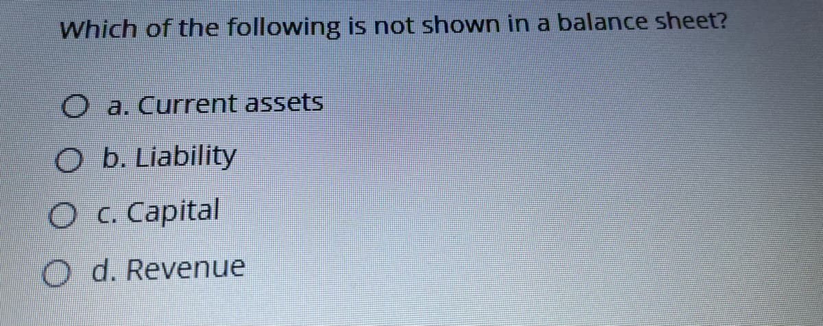 Which of the following is not shown in a balance sheet?
O a. Current assets
O b. Liability
O c. Capital
O d. Revenue
