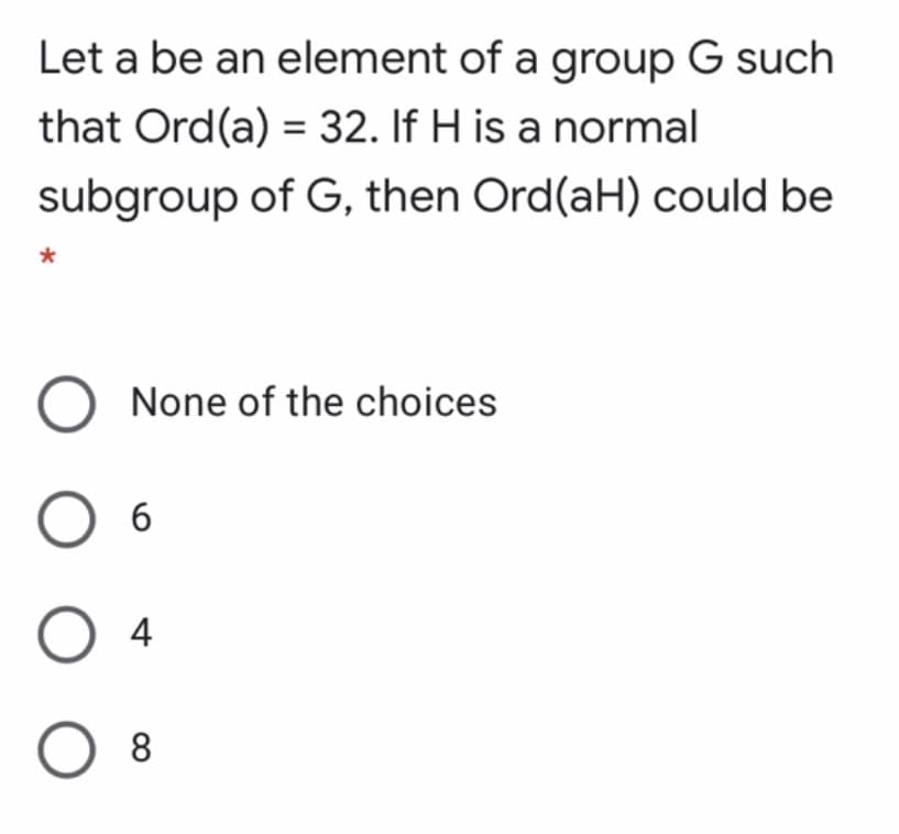 Let a be an element of a group G such
that Ord(a) = 32. If H is a normal
subgroup of G, then Ord(aH) could be
None of the choices
6
4
O 8
