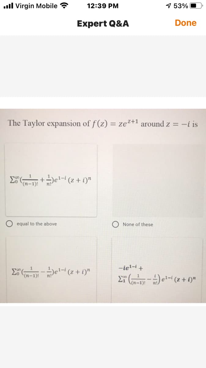 ll Virgin Mobile ?
12:39 PM
9 53%
Expert Q&A
Done
The Taylor expansion of f (z) = zez+1 around z = -i is
(n-1)!
equal to the above
None of these
-iel-i +
(n-1)!
(n-1)
