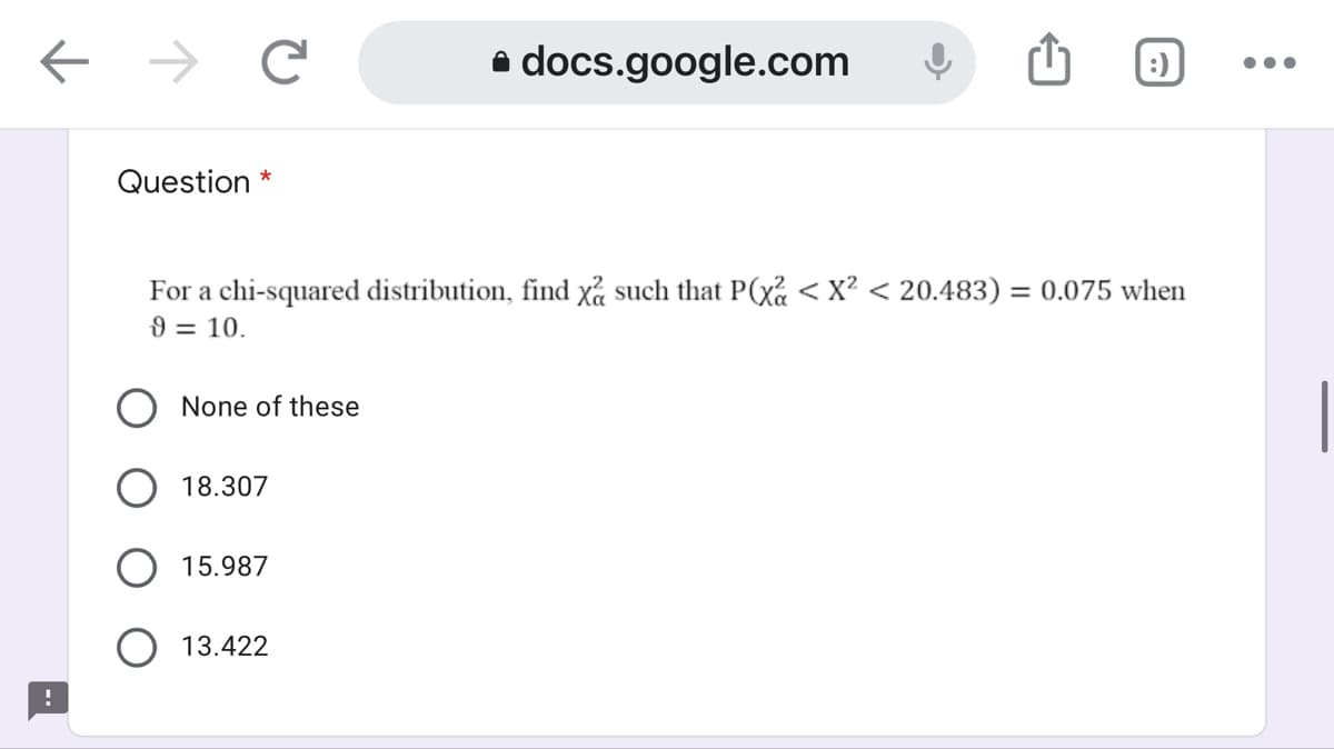 e docs.google.com
:)
Question *
For a chi-squared distribution, find xả such that P(xã < x² < 20.483) = 0.075 when
9 = 10.
None of these
O 18.307
15.987
O 13.422
